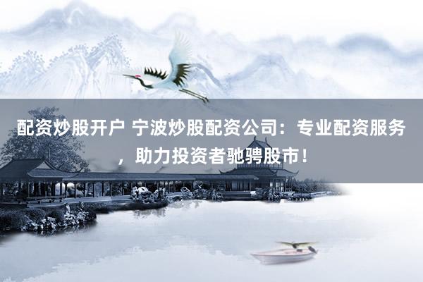 配资炒股开户 宁波炒股配资公司：专业配资服务，助力投资者驰骋股市！
