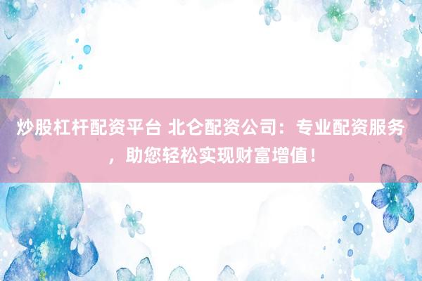 炒股杠杆配资平台 北仑配资公司：专业配资服务，助您轻松实现财富增值！
