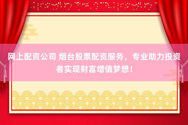 网上配资公司 烟台股票配资服务，专业助力投资者实现财富增值梦想！