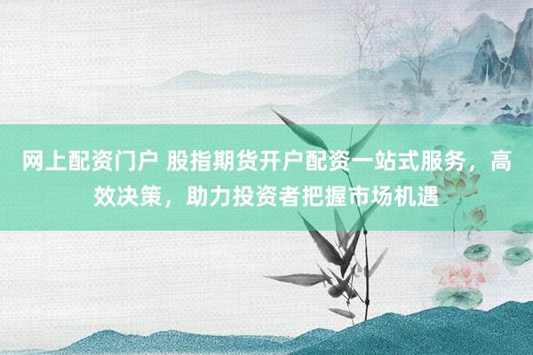 网上配资门户 股指期货开户配资一站式服务，高效决策，助力投资者把握市场机遇