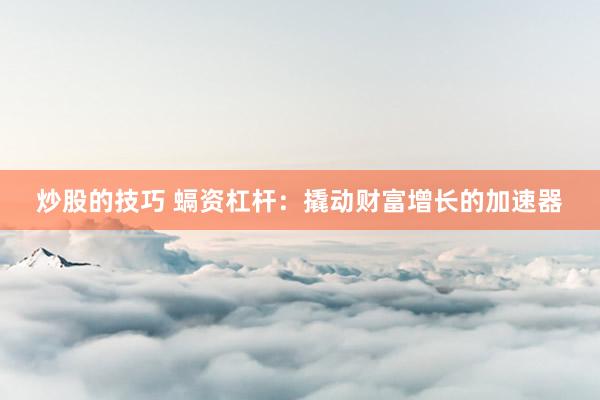 炒股的技巧 螎资杠杆：撬动财富增长的加速器