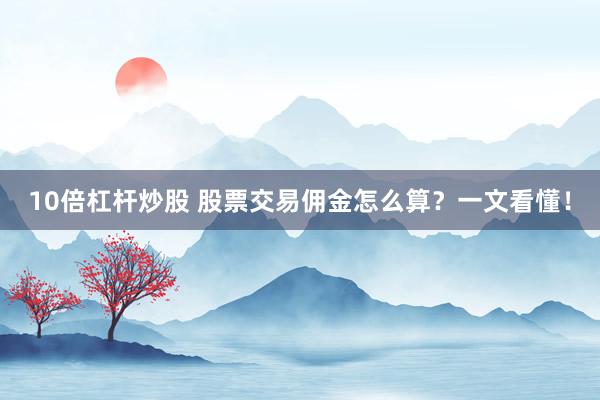 10倍杠杆炒股 股票交易佣金怎么算？一文看懂！