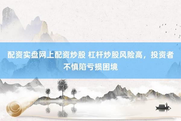 配资实盘网上配资炒股 杠杆炒股风险高，投资者不慎陷亏损困境