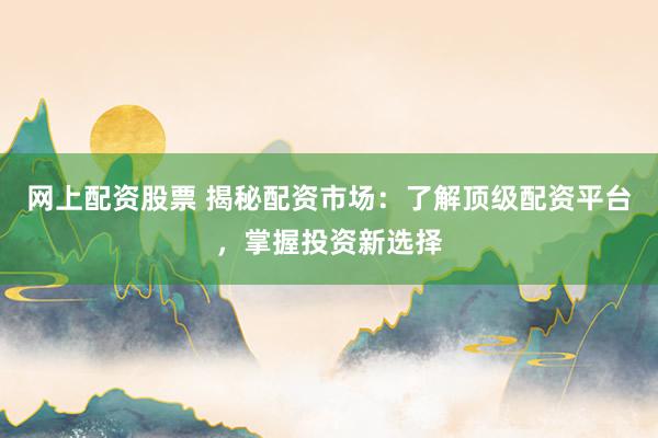 网上配资股票 揭秘配资市场：了解顶级配资平台，掌握投资新选择