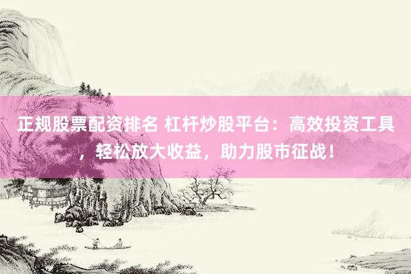 正规股票配资排名 杠杆炒股平台：高效投资工具，轻松放大收益，助力股市征战！