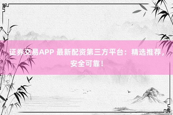 证券交易APP 最新配资第三方平台：精选推荐，安全可靠！