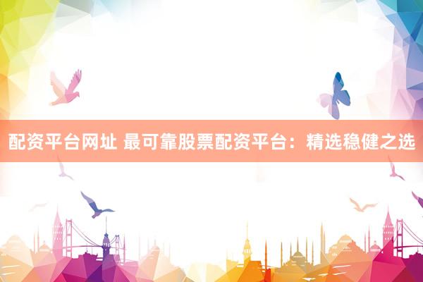 配资平台网址 最可靠股票配资平台：精选稳健之选