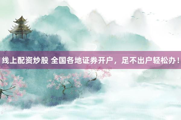 线上配资炒股 全国各地证券开户，足不出户轻松办！