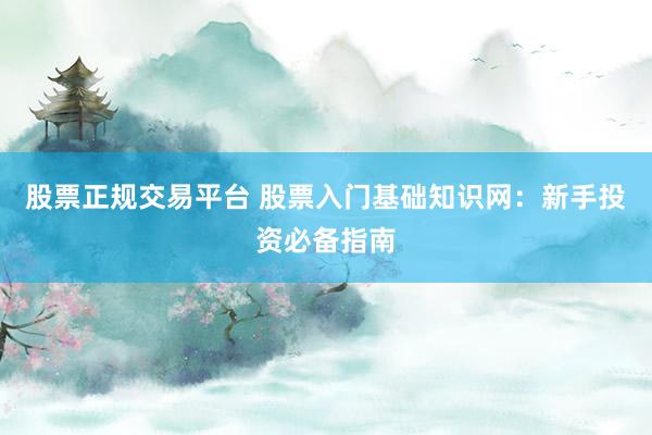 股票正规交易平台 股票入门基础知识网：新手投资必备指南