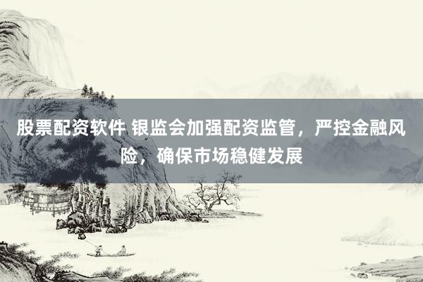 股票配资软件 银监会加强配资监管，严控金融风险，确保市场稳健发展