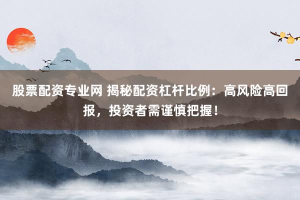 股票配资专业网 揭秘配资杠杆比例：高风险高回报，投资者需谨慎把握！