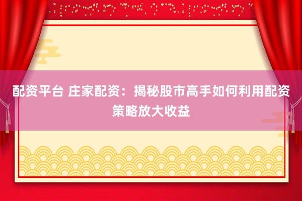 配资平台 庄家配资：揭秘股市高手如何利用配资策略放大收益