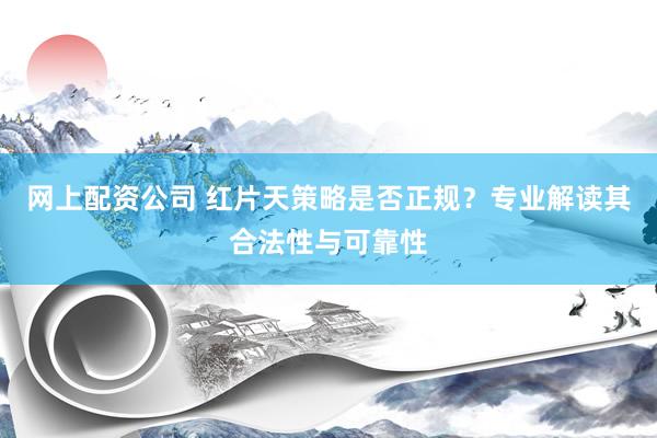 网上配资公司 红片天策略是否正规？专业解读其合法性与可靠性