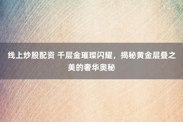 线上炒股配资 千层金璀璨闪耀，揭秘黄金层叠之美的奢华奥秘