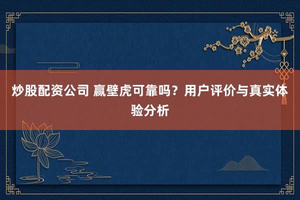 炒股配资公司 赢壁虎可靠吗？用户评价与真实体验分析