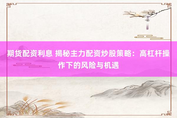 期货配资利息 揭秘主力配资炒股策略：高杠杆操作下的风险与机遇