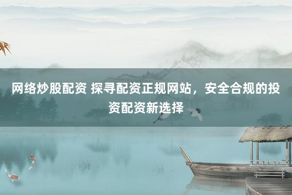 网络炒股配资 探寻配资正规网站，安全合规的投资配资新选择
