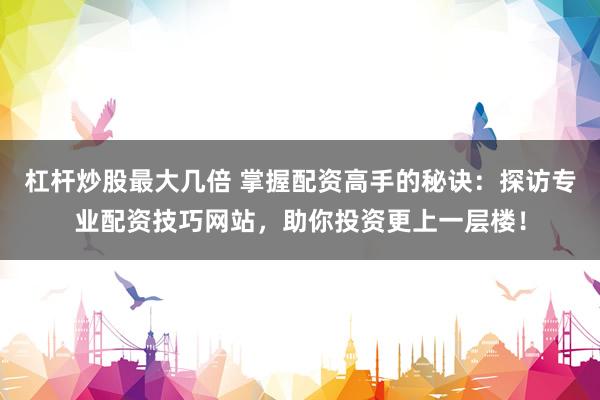 杠杆炒股最大几倍 掌握配资高手的秘诀：探访专业配资技巧网站，助你投资更上一层楼！