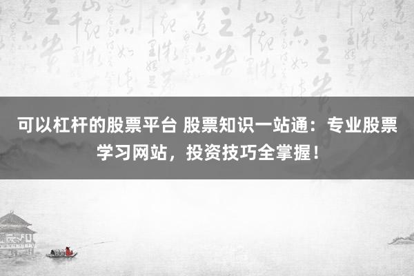 可以杠杆的股票平台 股票知识一站通：专业股票学习网站，投资技巧全掌握！