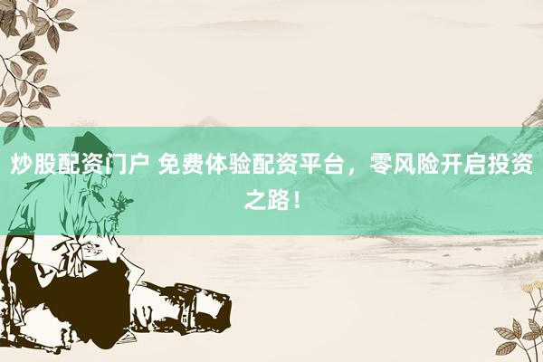炒股配资门户 免费体验配资平台，零风险开启投资之路！