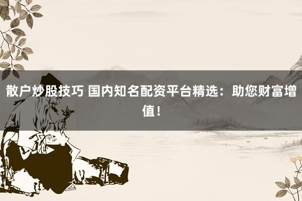 散户炒股技巧 国内知名配资平台精选：助您财富增值！