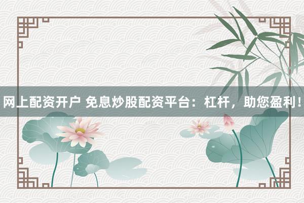 网上配资开户 免息炒股配资平台：杠杆，助您盈利！