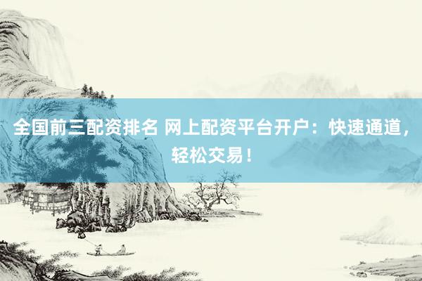 全国前三配资排名 网上配资平台开户：快速通道，轻松交易！