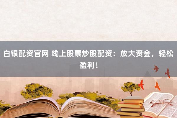 白银配资官网 线上股票炒股配资：放大资金，轻松盈利！