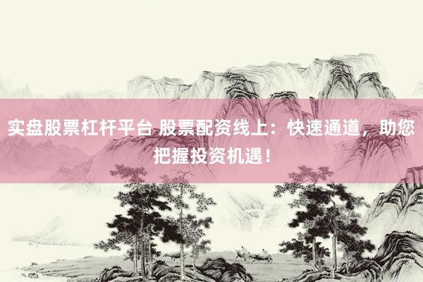 实盘股票杠杆平台 股票配资线上：快速通道，助您把握投资机遇！