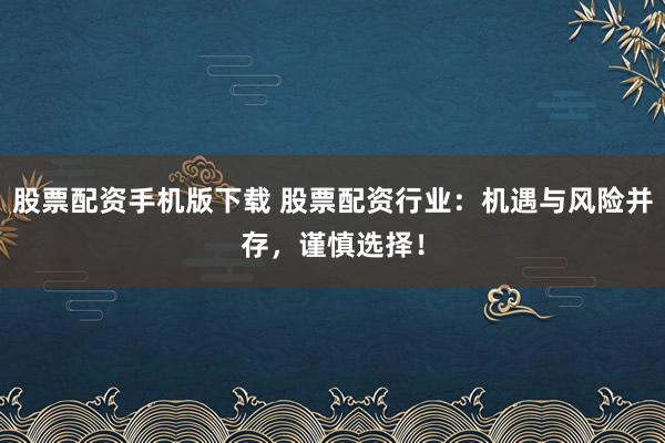 股票配资手机版下载 股票配资行业：机遇与风险并存，谨慎选择！