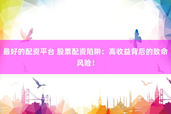 最好的配资平台 股票配资陷阱：高收益背后的致命风险！