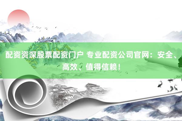 配资资深股票配资门户 专业配资公司官网：安全、高效、值得信赖！