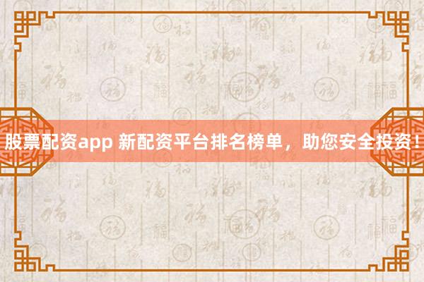 股票配资app 新配资平台排名榜单，助您安全投资！