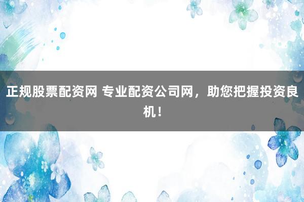 正规股票配资网 专业配资公司网，助您把握投资良机！