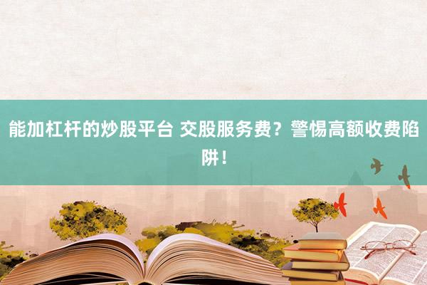 能加杠杆的炒股平台 交股服务费？警惕高额收费陷阱！