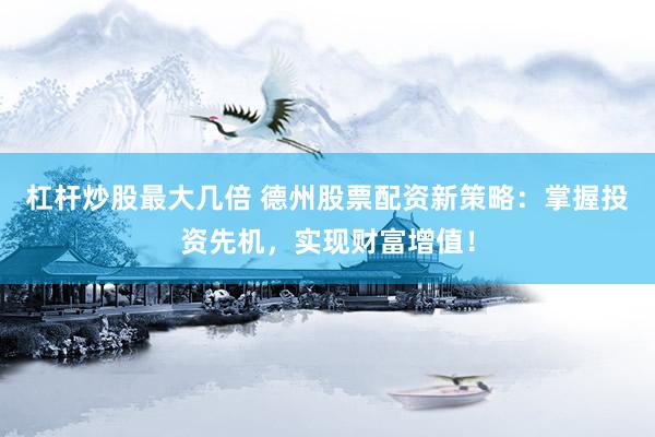 杠杆炒股最大几倍 德州股票配资新策略：掌握投资先机，实现财富增值！