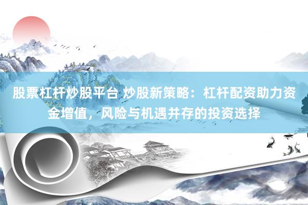 股票杠杆炒股平台 炒股新策略：杠杆配资助力资金增值，风险与机遇并存的投资选择