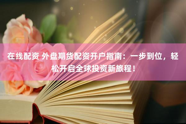 在线配资 外盘期货配资开户指南：一步到位，轻松开启全球投资新旅程！