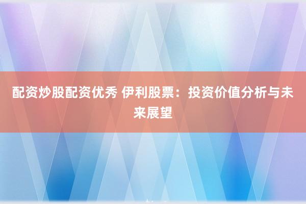 配资炒股配资优秀 伊利股票：投资价值分析与未来展望