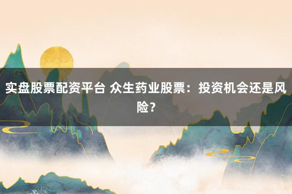实盘股票配资平台 众生药业股票：投资机会还是风险？
