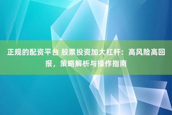正规的配资平台 股票投资加大杠杆：高风险高回报，策略解析与操作指南