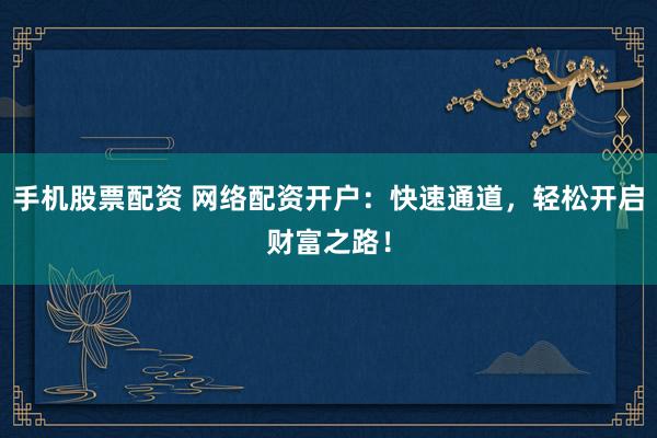 手机股票配资 网络配资开户：快速通道，轻松开启财富之路！
