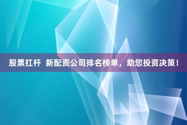 股票扛杆  新配资公司排名榜单，助您投资决策！