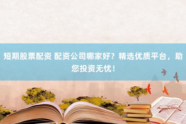 短期股票配资 配资公司哪家好？精选优质平台，助您投资无忧！