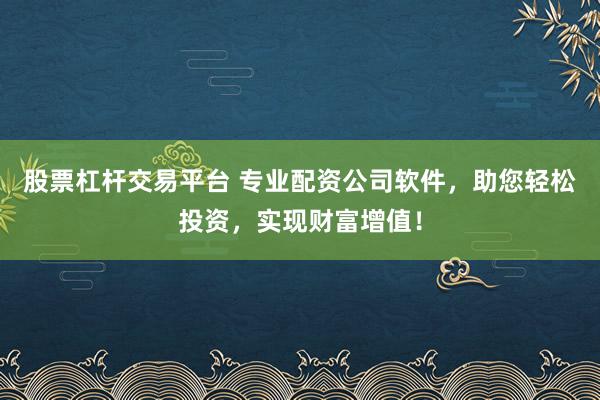股票杠杆交易平台 专业配资公司软件，助您轻松投资，实现财富增值！