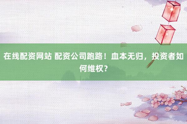 在线配资网站 配资公司跑路！血本无归，投资者如何维权？