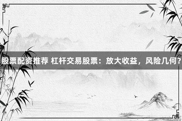 股票配资推荐 杠杆交易股票：放大收益，风险几何？