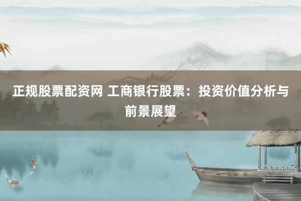正规股票配资网 工商银行股票：投资价值分析与前景展望