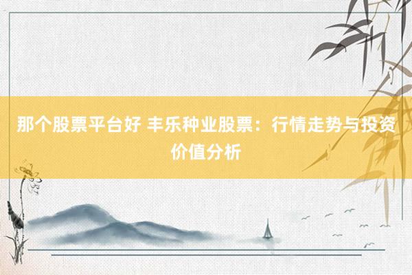 那个股票平台好 丰乐种业股票：行情走势与投资价值分析
