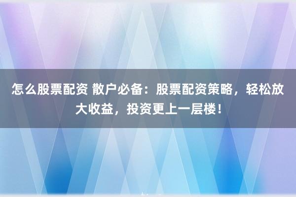 怎么股票配资 散户必备：股票配资策略，轻松放大收益，投资更上一层楼！